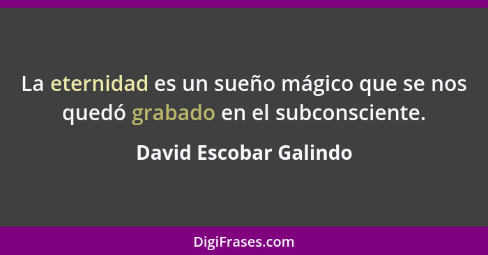 La eternidad es un sueño mágico que se nos quedó grabado en el subconsciente.... - David Escobar Galindo