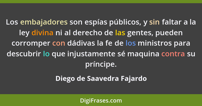 Los embajadores son espías públicos, y sin faltar a la ley divina ni al derecho de las gentes, pueden corromper con dádiva... - Diego de Saavedra Fajardo