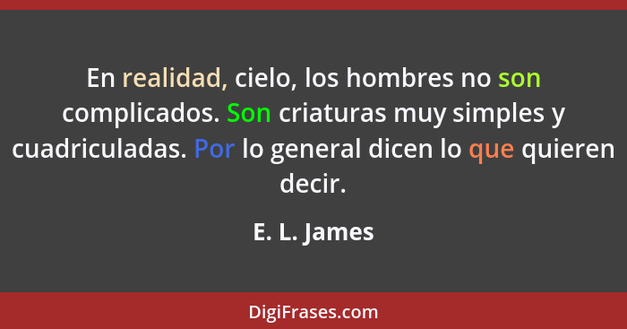 En realidad, cielo, los hombres no son complicados. Son criaturas muy simples y cuadriculadas. Por lo general dicen lo que quieren decir... - E. L. James