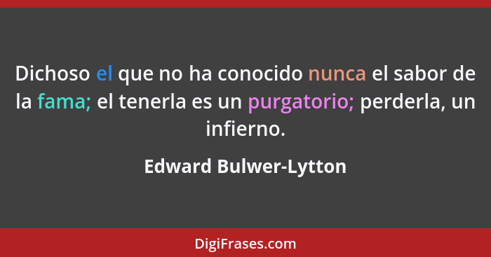 Dichoso el que no ha conocido nunca el sabor de la fama; el tenerla es un purgatorio; perderla, un infierno.... - Edward Bulwer-Lytton