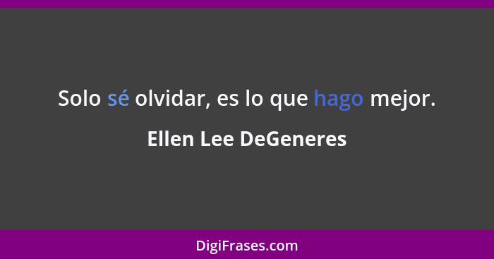 Solo sé olvidar, es lo que hago mejor.... - Ellen Lee DeGeneres