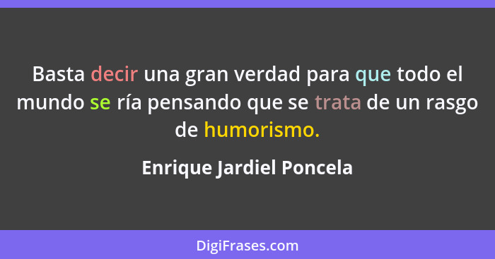 Basta decir una gran verdad para que todo el mundo se ría pensando que se trata de un rasgo de humorismo.... - Enrique Jardiel Poncela