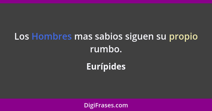 Los Hombres mas sabios siguen su propio rumbo.... - Eurípides