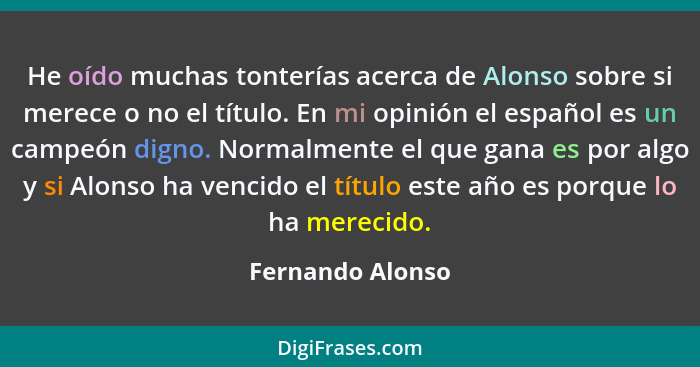 He oído muchas tonterías acerca de Alonso sobre si merece o no el título. En mi opinión el español es un campeón digno. Normalmente... - Fernando Alonso