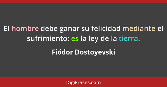 El hombre debe ganar su felicidad mediante el sufrimiento: es la ley de la tierra.... - Fiódor Dostoyevski