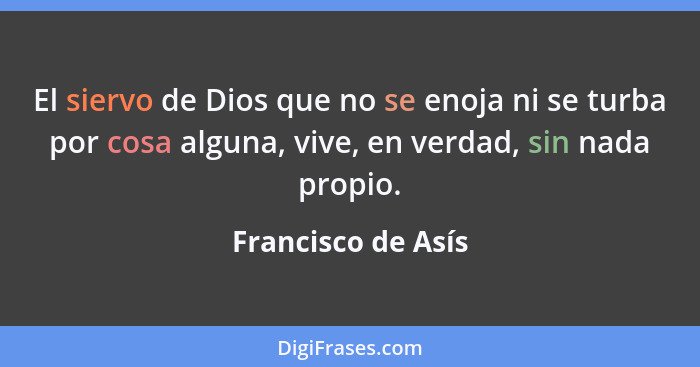 El siervo de Dios que no se enoja ni se turba por cosa alguna, vive, en verdad, sin nada propio.... - Francisco de Asís