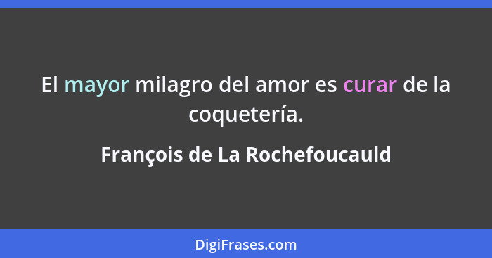 El mayor milagro del amor es curar de la coquetería.... - François de La Rochefoucauld