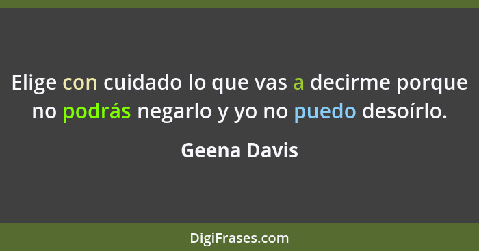 Elige con cuidado lo que vas a decirme porque no podrás negarlo y yo no puedo desoírlo.... - Geena Davis