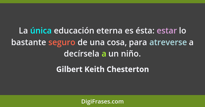 La única educación eterna es ésta: estar lo bastante seguro de una cosa, para atreverse a decírsela a un niño.... - Gilbert Keith Chesterton