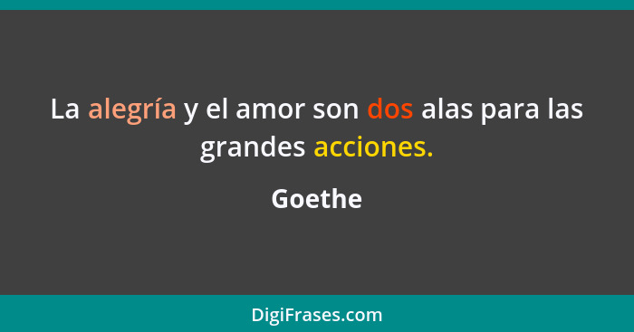 La alegría y el amor son dos alas para las grandes acciones.... - Goethe