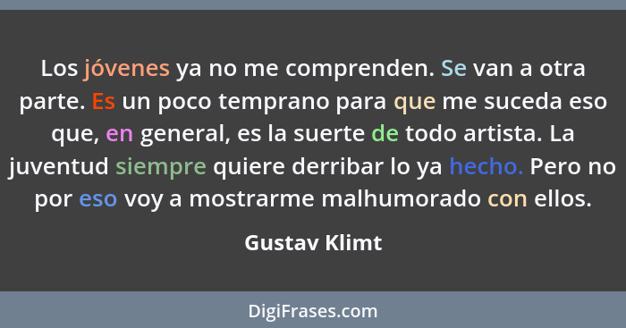 Los jóvenes ya no me comprenden. Se van a otra parte. Es un poco temprano para que me suceda eso que, en general, es la suerte de todo... - Gustav Klimt