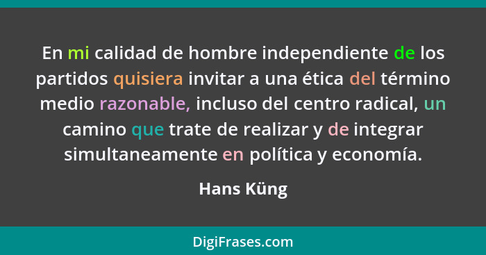 En mi calidad de hombre independiente de los partidos quisiera invitar a una ética del término medio razonable, incluso del centro radical... - Hans Küng