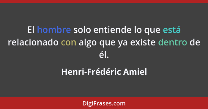 El hombre solo entiende lo que está relacionado con algo que ya existe dentro de él.... - Henri-Frédéric Amiel