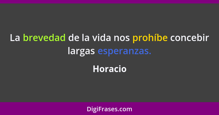 La brevedad de la vida nos prohíbe concebir largas esperanzas.... - Horacio