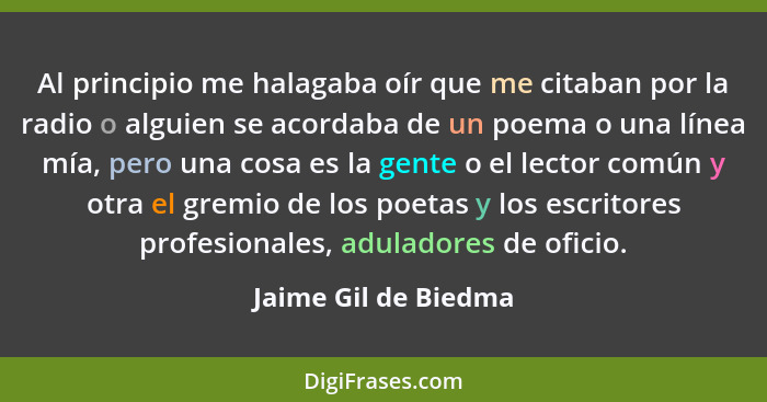 Al principio me halagaba oír que me citaban por la radio o alguien se acordaba de un poema o una línea mía, pero una cosa es la... - Jaime Gil de Biedma