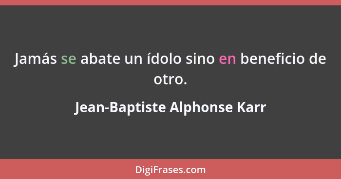 Jamás se abate un ídolo sino en beneficio de otro.... - Jean-Baptiste Alphonse Karr