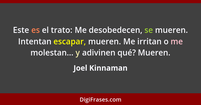 Este es el trato: Me desobedecen, se mueren. Intentan escapar, mueren. Me irritan o me molestan... y adivinen qué? Mueren.... - Joel Kinnaman