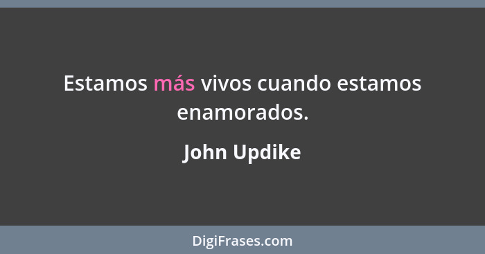 Estamos más vivos cuando estamos enamorados.... - John Updike