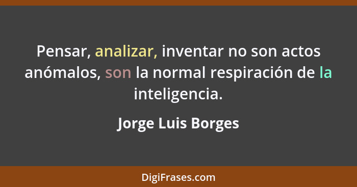 Pensar, analizar, inventar no son actos anómalos, son la normal respiración de la inteligencia.... - Jorge Luis Borges