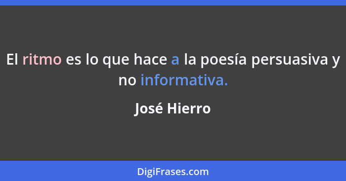 El ritmo es lo que hace a la poesía persuasiva y no informativa.... - José Hierro