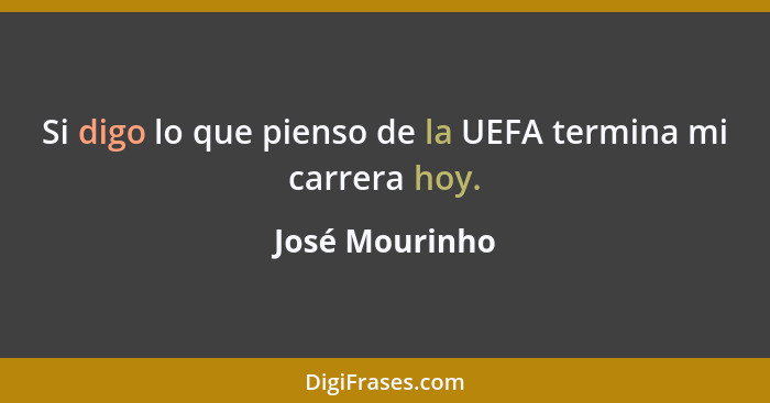 Si digo lo que pienso de la UEFA termina mi carrera hoy.... - José Mourinho