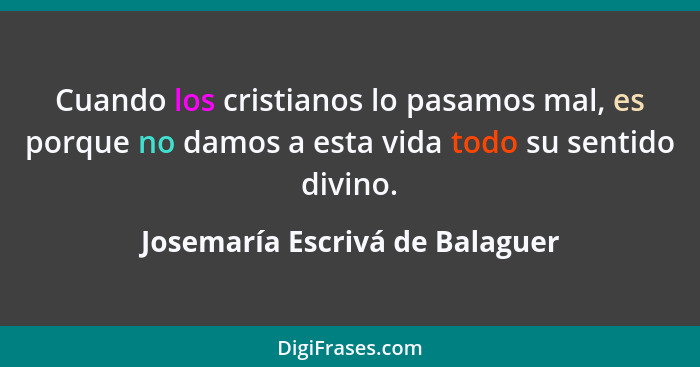 Cuando los cristianos lo pasamos mal, es porque no damos a esta vida todo su sentido divino.... - Josemaría Escrivá de Balaguer