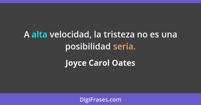 A alta velocidad, la tristeza no es una posibilidad seria.... - Joyce Carol Oates