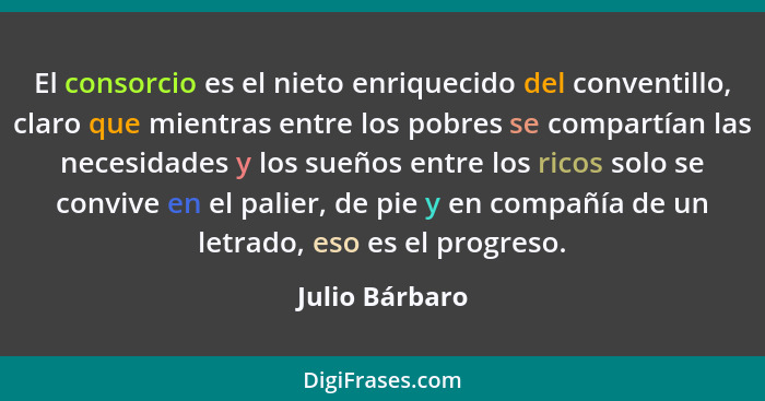 El consorcio es el nieto enriquecido del conventillo, claro que mientras entre los pobres se compartían las necesidades y los sueños e... - Julio Bárbaro