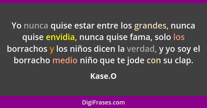 Yo nunca quise estar entre los grandes, nunca quise envidia, nunca quise fama, solo los borrachos y los niños dicen la verdad, y yo soy el bo... - Kase.O