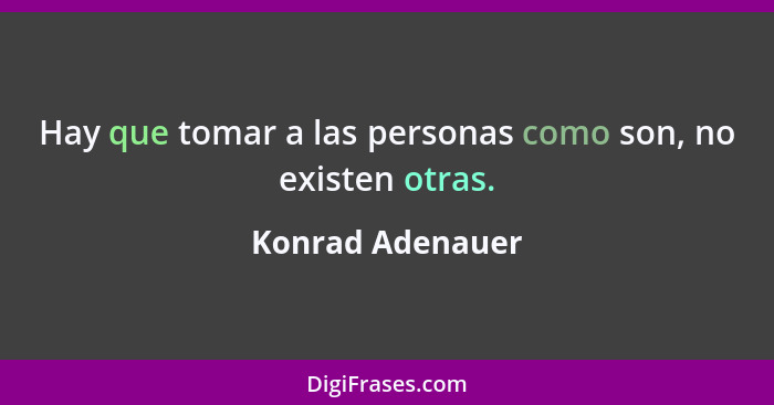 Hay que tomar a las personas como son, no existen otras.... - Konrad Adenauer