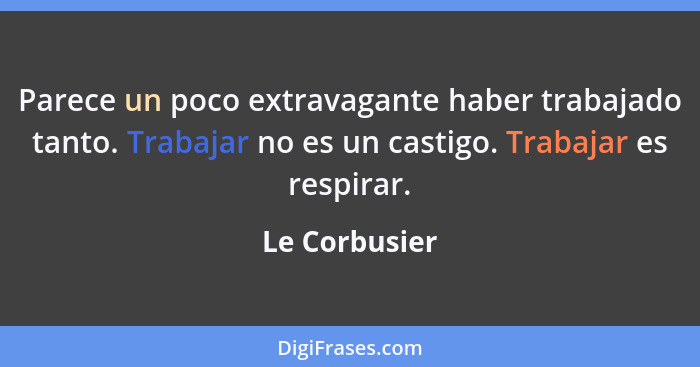 Parece un poco extravagante haber trabajado tanto. Trabajar no es un castigo. Trabajar es respirar.... - Le Corbusier