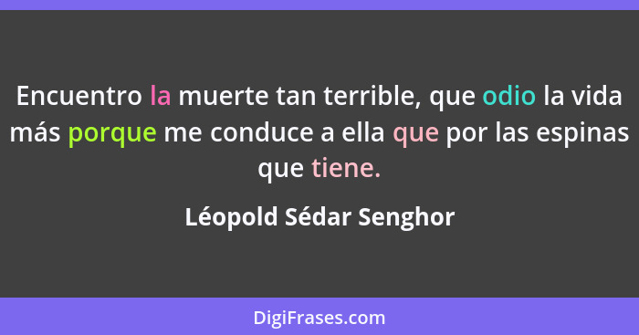 Encuentro la muerte tan terrible, que odio la vida más porque me conduce a ella que por las espinas que tiene.... - Léopold Sédar Senghor