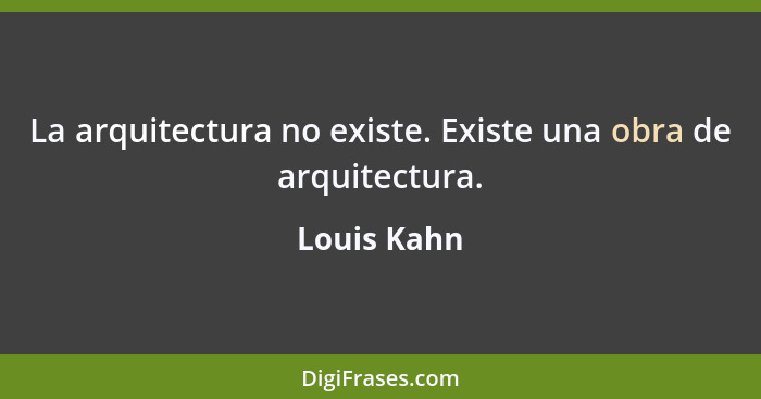 La arquitectura no existe. Existe una obra de arquitectura.... - Louis Kahn