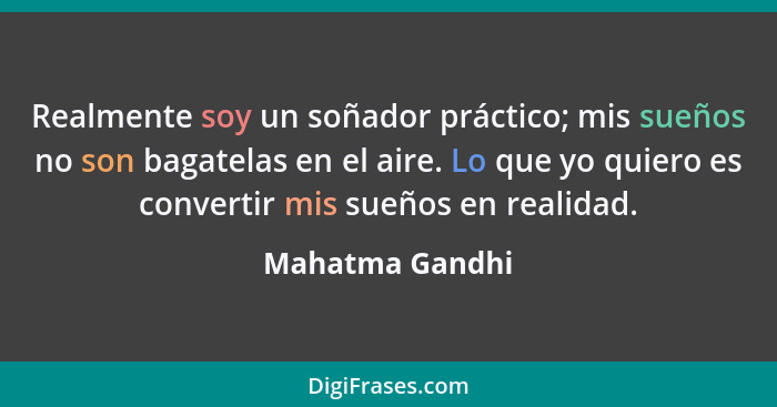 Realmente soy un soñador práctico; mis sueños no son bagatelas en el aire. Lo que yo quiero es convertir mis sueños en realidad.... - Mahatma Gandhi