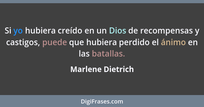 Si yo hubiera creído en un Dios de recompensas y castigos, puede que hubiera perdido el ánimo en las batallas.... - Marlene Dietrich