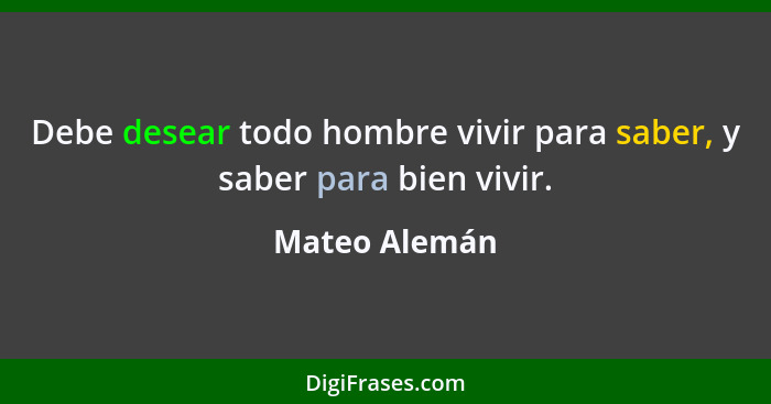 Debe desear todo hombre vivir para saber, y saber para bien vivir.... - Mateo Alemán