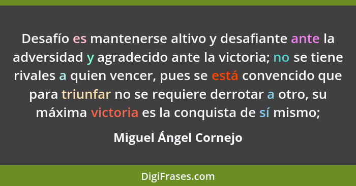 Desafío es mantenerse altivo y desafiante ante la adversidad y agradecido ante la victoria; no se tiene rivales a quien vencer,... - Miguel Ángel Cornejo