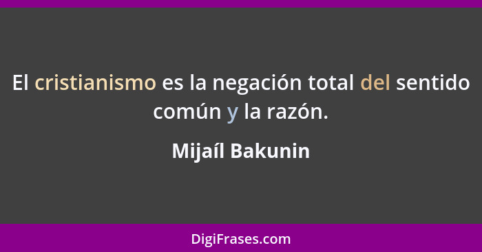 El cristianismo es la negación total del sentido común y la razón.... - Mijaíl Bakunin