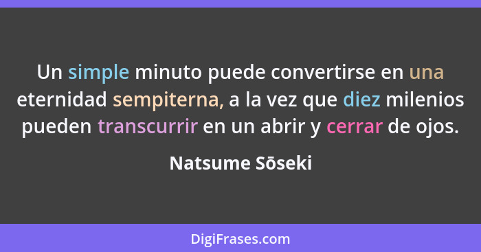 Un simple minuto puede convertirse en una eternidad sempiterna, a la vez que diez milenios pueden transcurrir en un abrir y cerrar de... - Natsume Sōseki