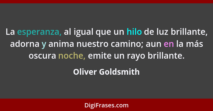 La esperanza, al igual que un hilo de luz brillante, adorna y anima nuestro camino; aun en la más oscura noche, emite un rayo brill... - Oliver Goldsmith