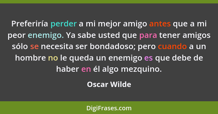 Preferiría perder a mi mejor amigo antes que a mi peor enemigo. Ya sabe usted que para tener amigos sólo se necesita ser bondadoso; pero... - Oscar Wilde