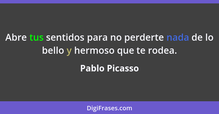 Abre tus sentidos para no perderte nada de lo bello y hermoso que te rodea.... - Pablo Picasso