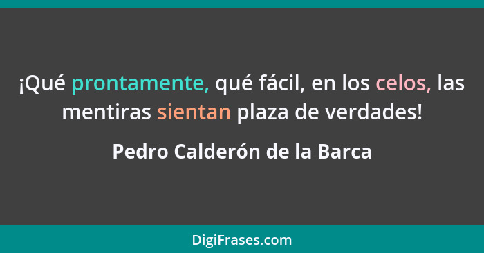 ¡Qué prontamente, qué fácil, en los celos, las mentiras sientan plaza de verdades!... - Pedro Calderón de la Barca