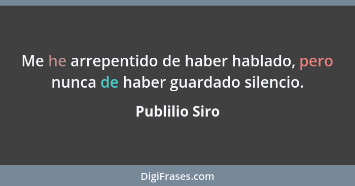 Me he arrepentido de haber hablado, pero nunca de haber guardado silencio.... - Publilio Siro