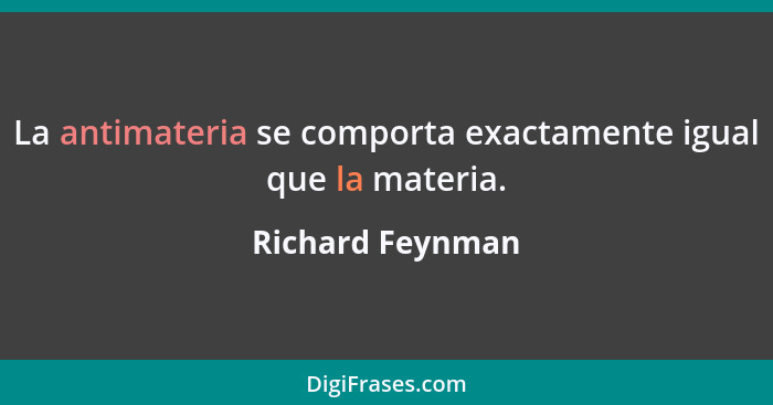 La antimateria se comporta exactamente igual que la materia.... - Richard Feynman