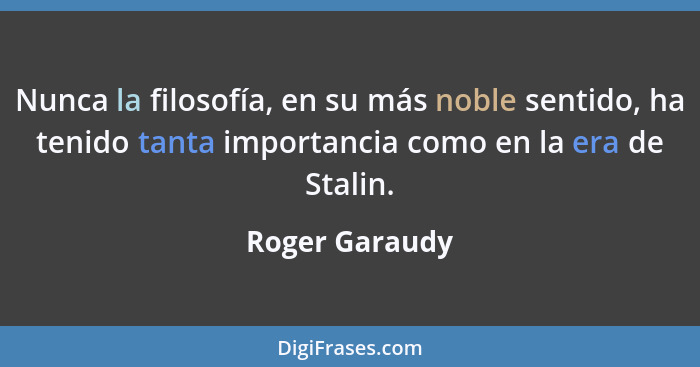 Nunca la filosofía, en su más noble sentido, ha tenido tanta importancia como en la era de Stalin.... - Roger Garaudy