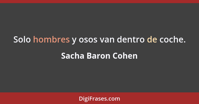 Solo hombres y osos van dentro de coche.... - Sacha Baron Cohen
