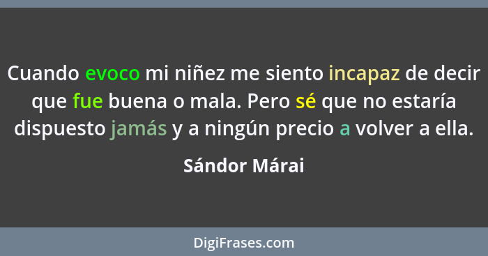 Cuando evoco mi niñez me siento incapaz de decir que fue buena o mala. Pero sé que no estaría dispuesto jamás y a ningún precio a volve... - Sándor Márai