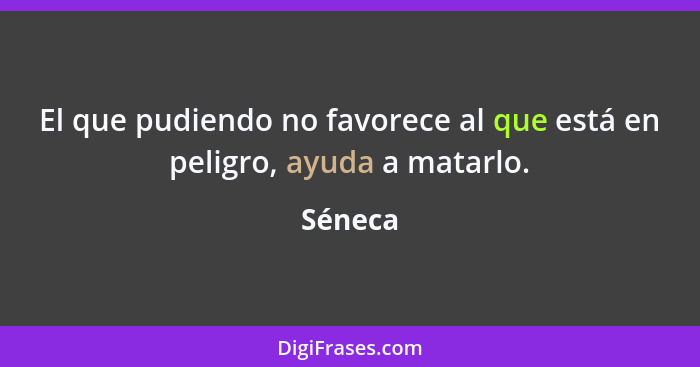 El que pudiendo no favorece al que está en peligro, ayuda a matarlo.... - Séneca