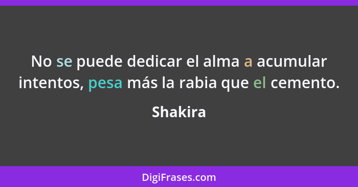 No se puede dedicar el alma a acumular intentos, pesa más la rabia que el cemento.... - Shakira